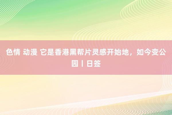 色情 动漫 它是香港黑帮片灵感开始地，如今变公园丨日签