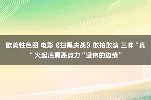 欧美性色图 电影《扫黑决战》敢拍敢演 三昧“真”火起底黑恶势力“避讳的边缘”