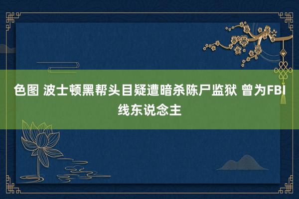 色图 波士顿黑帮头目疑遭暗杀陈尸监狱 曾为FBI线东说念主