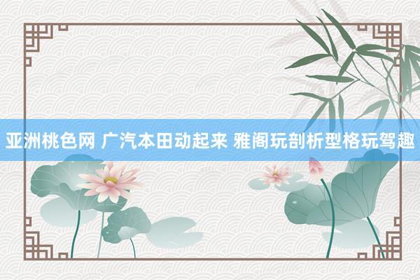 亚洲桃色网 广汽本田动起来 雅阁玩剖析型格玩驾趣