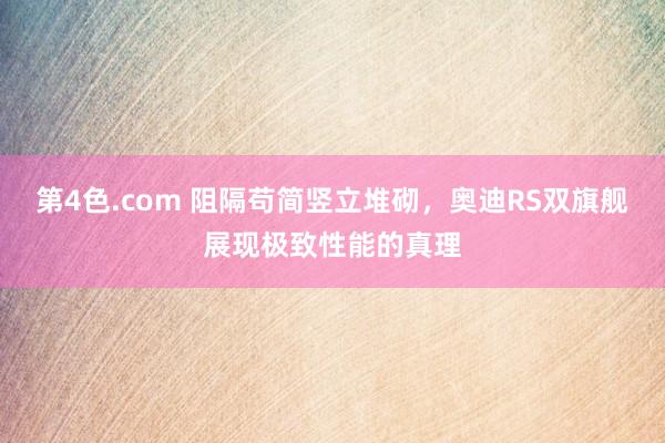 第4色.com 阻隔苟简竖立堆砌，奥迪RS双旗舰展现极致性能的真理