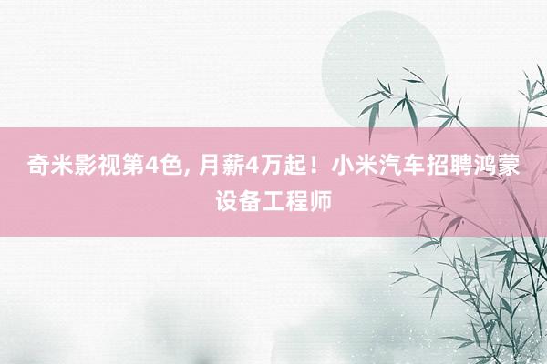 奇米影视第4色, 月薪4万起！小米汽车招聘鸿蒙设备工程师
