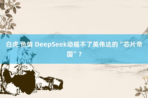 白虎 色情 DeepSeek动摇不了英伟达的“芯片帝国”？