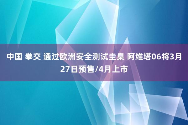 中国 拳交 通过欧洲安全测试圭臬 阿维塔06将3月27日预售