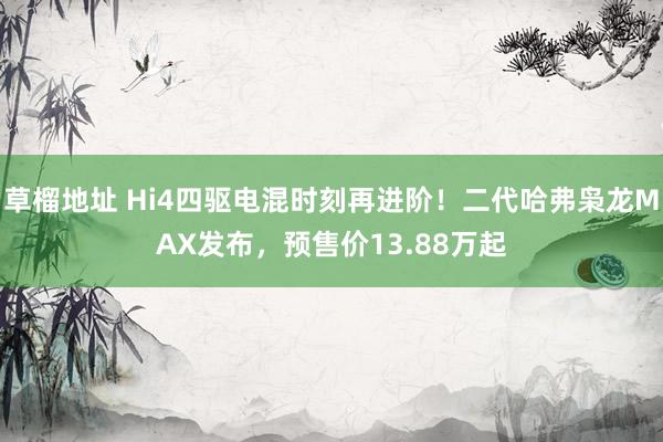 草榴地址 Hi4四驱电混时刻再进阶！二代哈弗枭龙MAX发布，