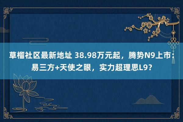 草榴社区最新地址 38.98万元起，腾势N9上市：易三方+天