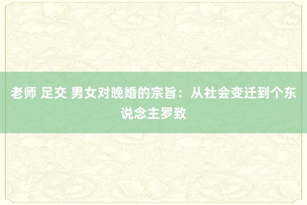 老师 足交 男女对晚婚的宗旨：从社会变迁到个东说念主罗致