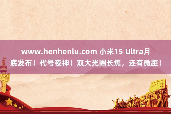 www.henhenlu.com 小米15 Ultra月底发