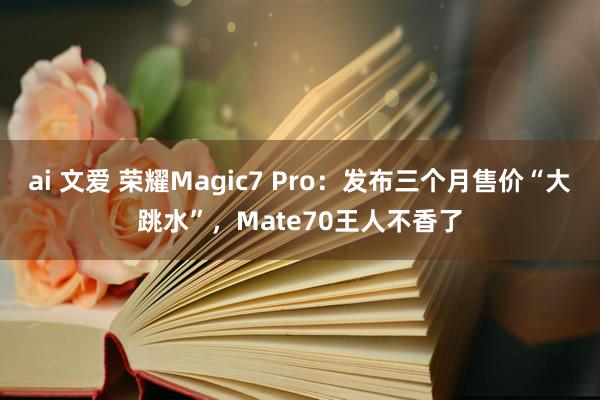 ai 文爱 荣耀Magic7 Pro：发布三个月售价“大跳水
