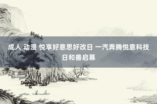 成人 动漫 悦享好意思好改日 一汽奔腾悦意科技日和善启幕