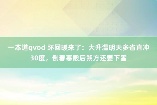 一本道qvod 坏回暖来了：大升温明天多省直冲30度，倒春寒殿后朔方还要下雪