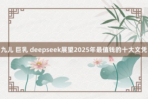 九儿 巨乳 deepseek展望2025年最值钱的十大文凭