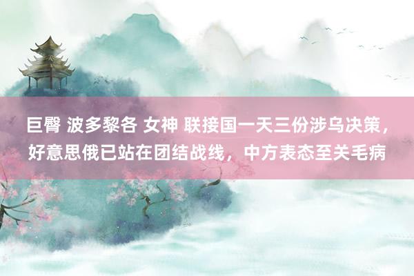 巨臀 波多黎各 女神 联接国一天三份涉乌决策，好意思俄已站在团结战线，中方表态至关毛病