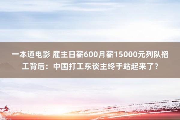 一本道电影 雇主日薪600月薪15000元列队招工背后：中国