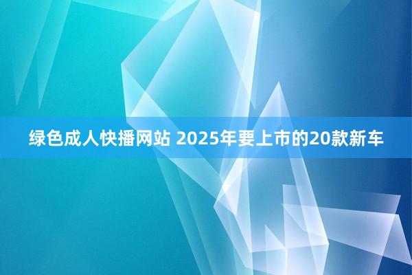 绿色成人快播网站 2025年要上市的20款新车