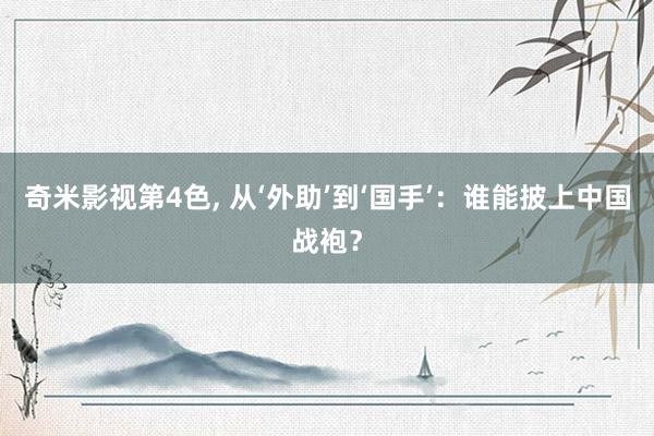 奇米影视第4色, 从‘外助’到‘国手’：谁能披上中国战袍？