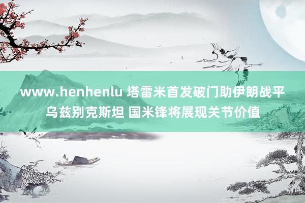 www.henhenlu 塔雷米首发破门助伊朗战平乌兹别克斯坦 国米锋将展现关节价值