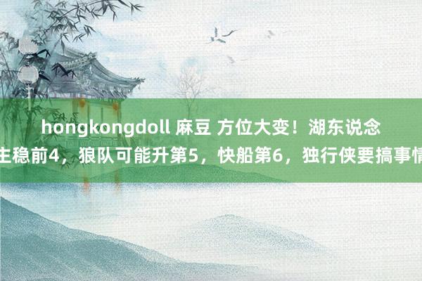 hongkongdoll 麻豆 方位大变！湖东说念主稳前4，