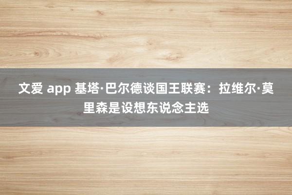 文爱 app 基塔·巴尔德谈国王联赛：拉维尔·莫里森是设想东
