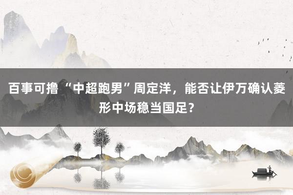 百事可撸 “中超跑男”周定洋，能否让伊万确认菱形中场稳当国足