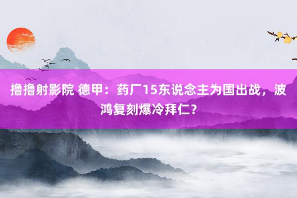 撸撸射影院 德甲：药厂15东说念主为国出战，波鸿复刻爆冷拜仁