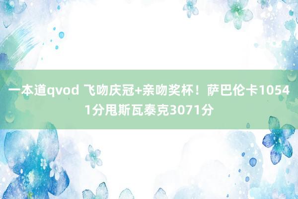 一本道qvod 飞吻庆冠+亲吻奖杯！萨巴伦卡10541分甩斯瓦泰克3071分