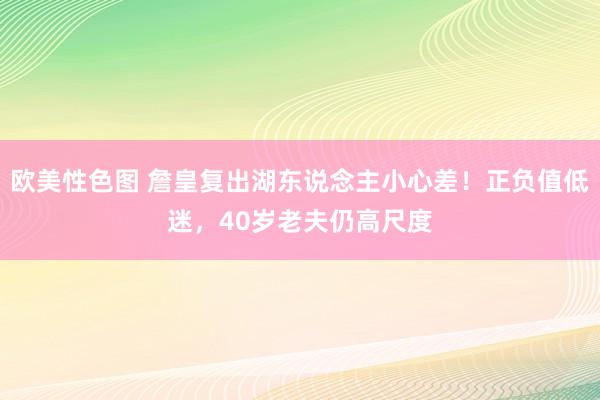 欧美性色图 詹皇复出湖东说念主小心差！正负值低迷，40岁老夫仍高尺度