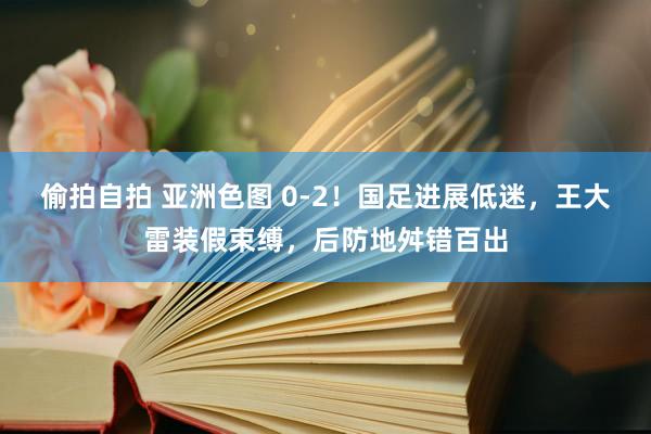 偷拍自拍 亚洲色图 0-2！国足进展低迷，王大雷装假束缚，后防地舛错百出