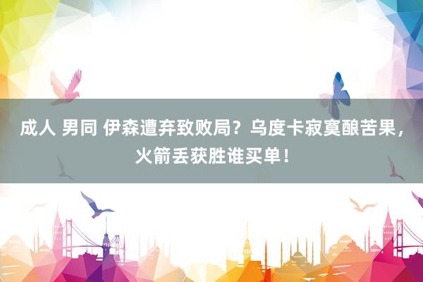 成人 男同 伊森遭弃致败局？乌度卡寂寞酿苦果，火箭丢获胜谁买