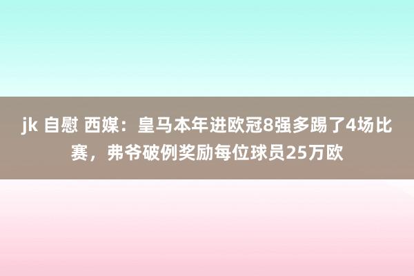 jk 自慰 西媒：皇马本年进欧冠8强多踢了4场比赛，弗爷破例奖励每位球员25万欧