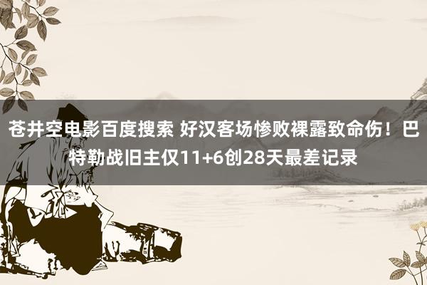 苍井空电影百度搜索 好汉客场惨败裸露致命伤！巴特勒战旧主仅1