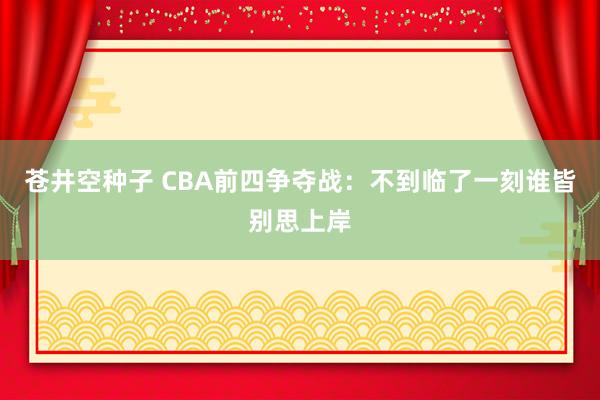 苍井空种子 CBA前四争夺战：不到临了一刻谁皆别思上岸