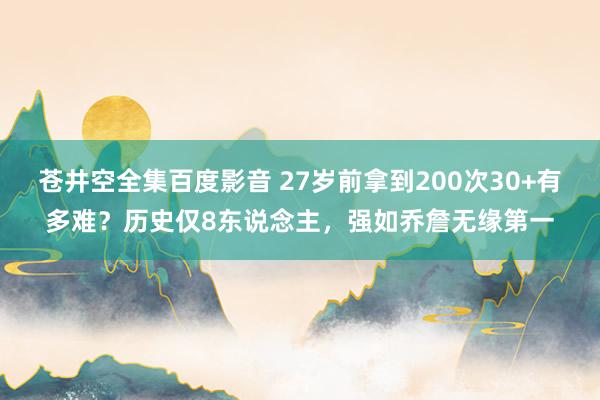 苍井空全集百度影音 27岁前拿到200次30+有多难？历史仅