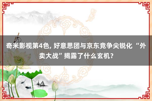 奇米影视第4色, 好意思团与京东竞争尖锐化 “外卖大战”揭露了什么玄机？