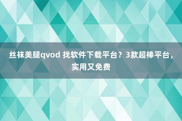 丝袜美腿qvod 找软件下载平台？3款超棒平台，实用又免费
