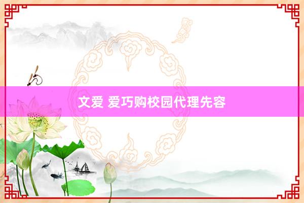 文爱 爱巧购校园代理先容