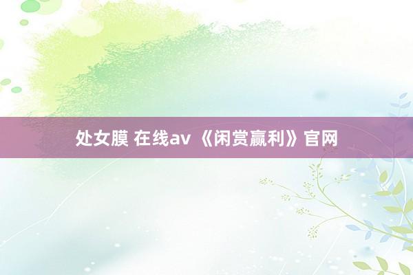 处女膜 在线av 《闲赏赢利》官网