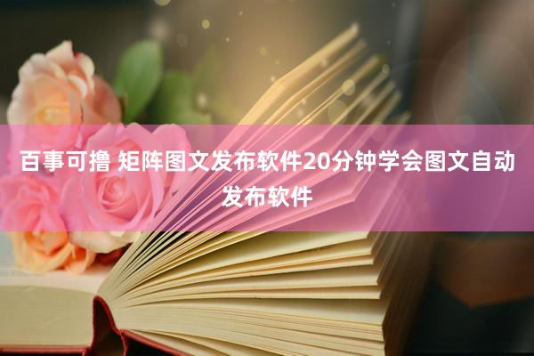 百事可撸 矩阵图文发布软件20分钟学会图文自动发布软件