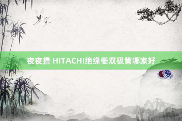 夜夜撸 HITACHI绝缘栅双极管哪家好