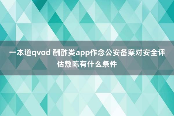 一本道qvod 酬酢类app作念公安备案对安全评估敷陈有什么