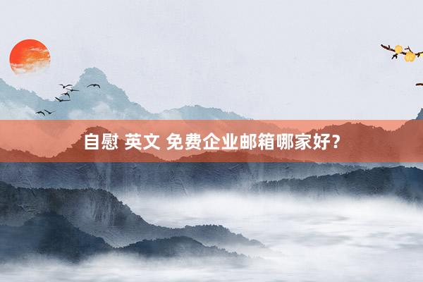自慰 英文 免费企业邮箱哪家好？