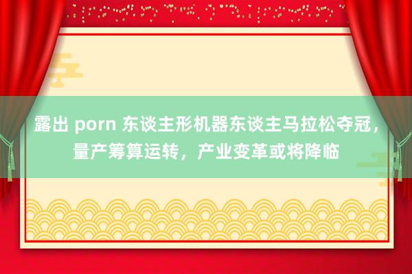露出 porn 东谈主形机器东谈主马拉松夺冠，量产筹算运转，