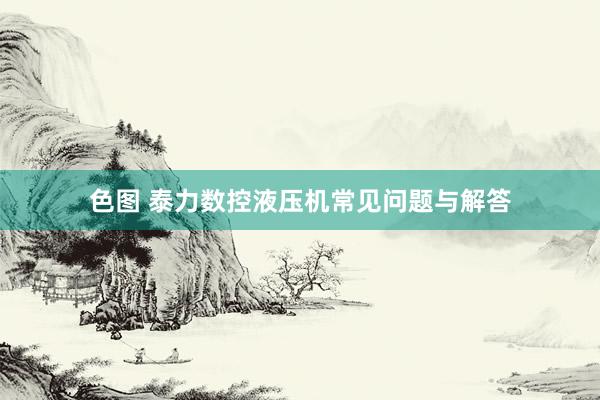 色图 泰力数控液压机常见问题与解答