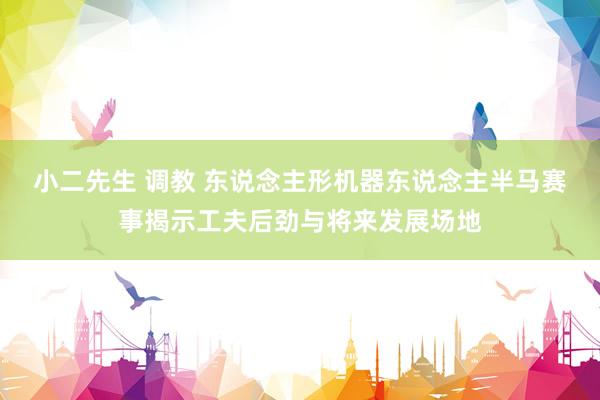 小二先生 调教 东说念主形机器东说念主半马赛事揭示工夫后劲与将来发展场地