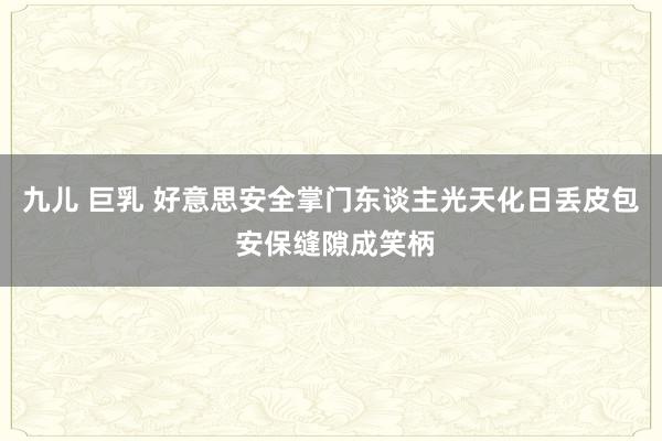 九儿 巨乳 好意思安全掌门东谈主光天化日丢皮包 安保缝隙成笑柄