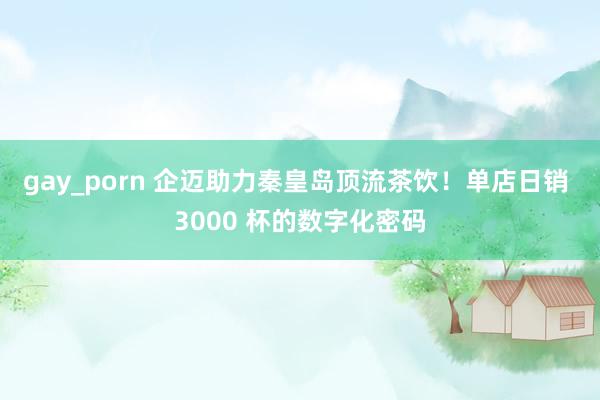 gay_porn 企迈助力秦皇岛顶流茶饮！单店日销 3000
