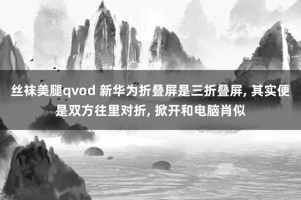 丝袜美腿qvod 新华为折叠屏是三折叠屏, 其实便是双方往里对折, 掀开和电脑肖似