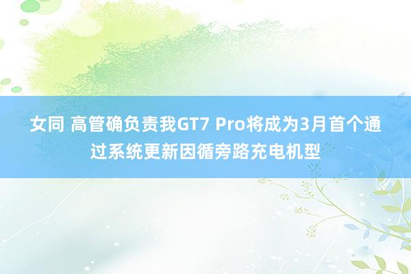 女同 高管确负责我GT7 Pro将成为3月首个通过系统更新因