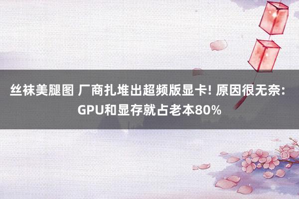 丝袜美腿图 厂商扎堆出超频版显卡! 原因很无奈: GPU和显