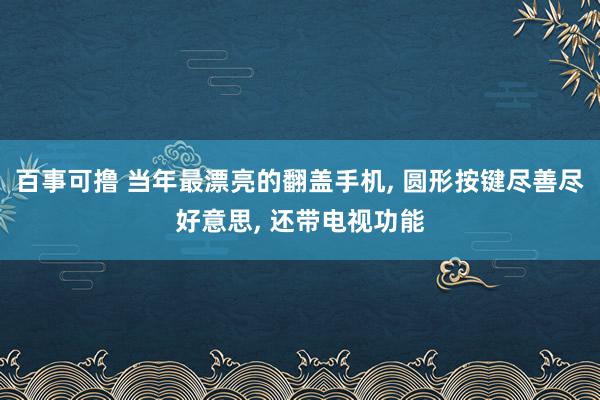 百事可撸 当年最漂亮的翻盖手机, 圆形按键尽善尽好意思, 还